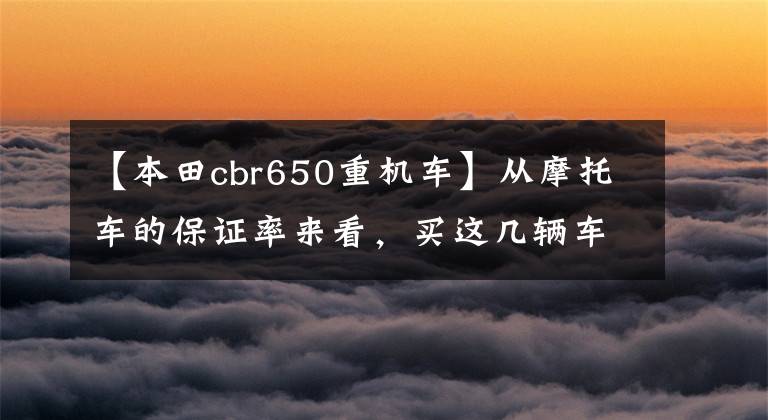 【本田cbr650重机车】从摩托车的保证率来看，买这几辆车不会吃亏