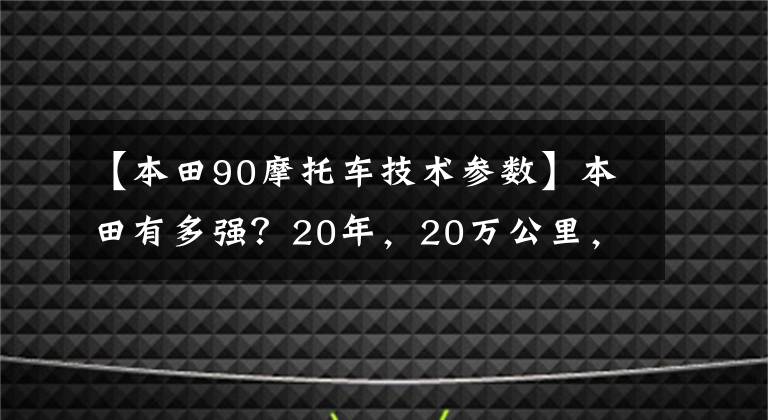 【本田90摩托车技术参数】本田有多强？20年，20万公里，在这个角落吃灰色的摩托车告诉你