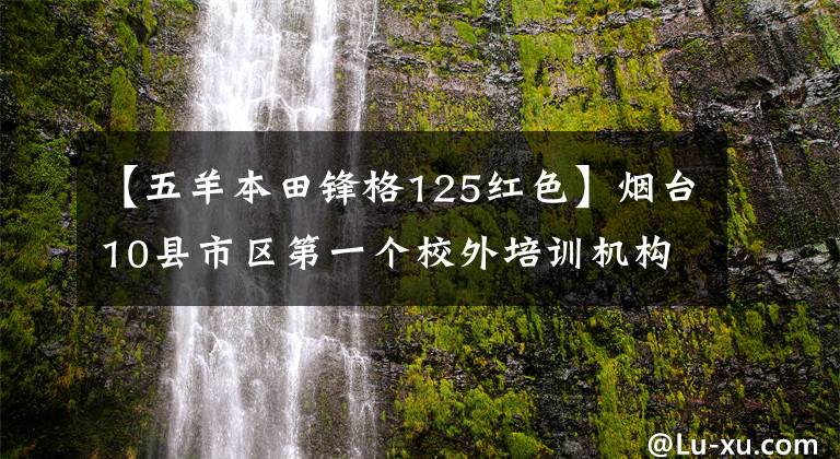 【五羊本田锋格125红色】烟台10县市区第一个校外培训机构黑名单公布。