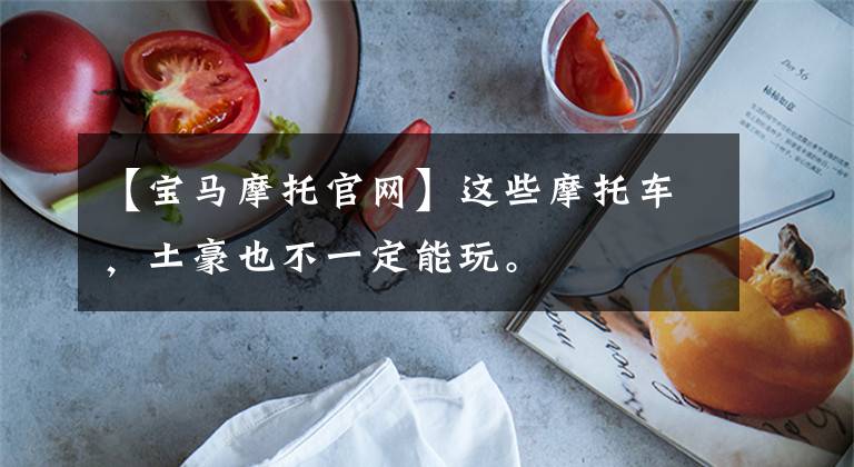 【宝马摩托官网】这些摩托车，土豪也不一定能玩。