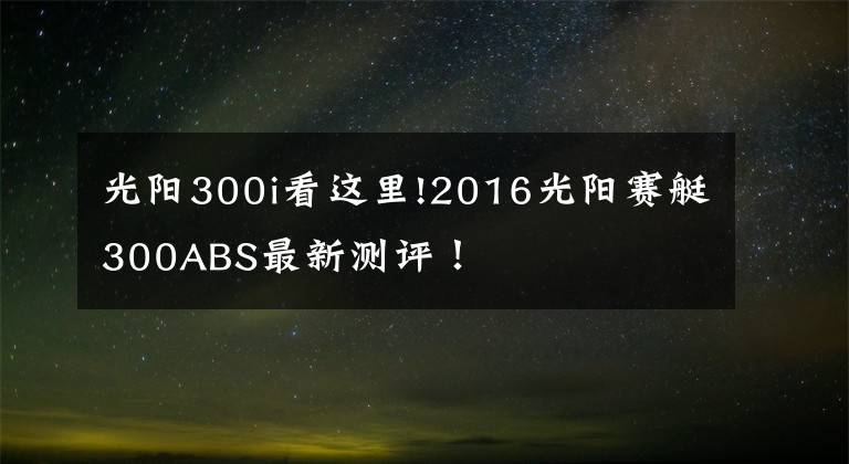 光阳300i看这里!2016光阳赛艇300ABS最新测评！
