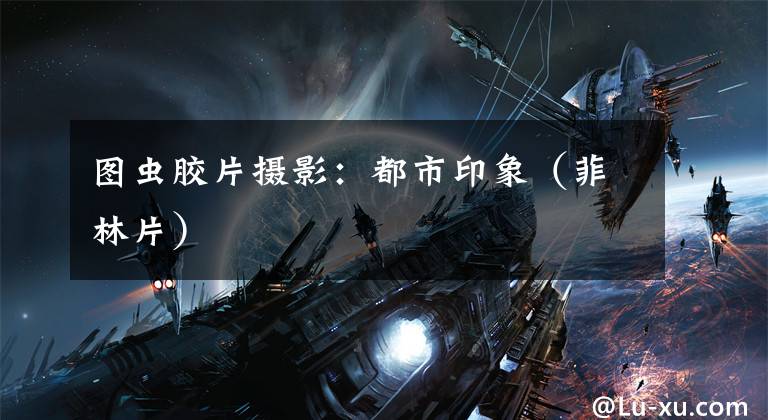 图虫胶片摄影:都市印象(菲林片)