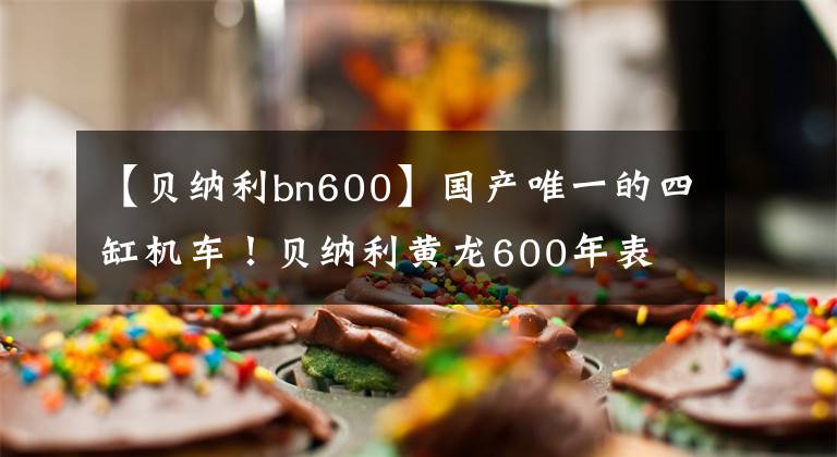 【贝纳利bn600】国产唯一的四缸机车!贝纳利黄龙600年表