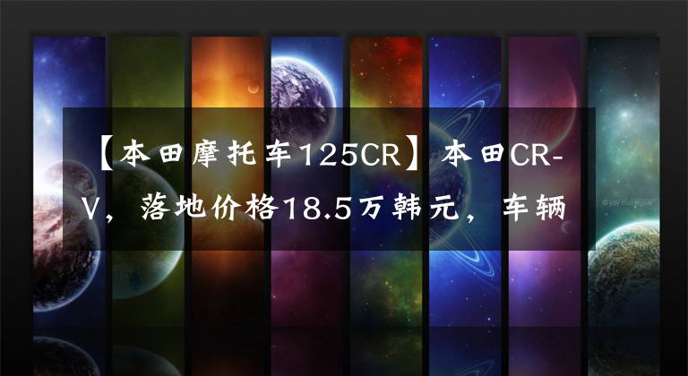 【本田摩托车125CR】本田CR-V,落地价格18.5万韩元,车辆1年,详细说明优缺点。