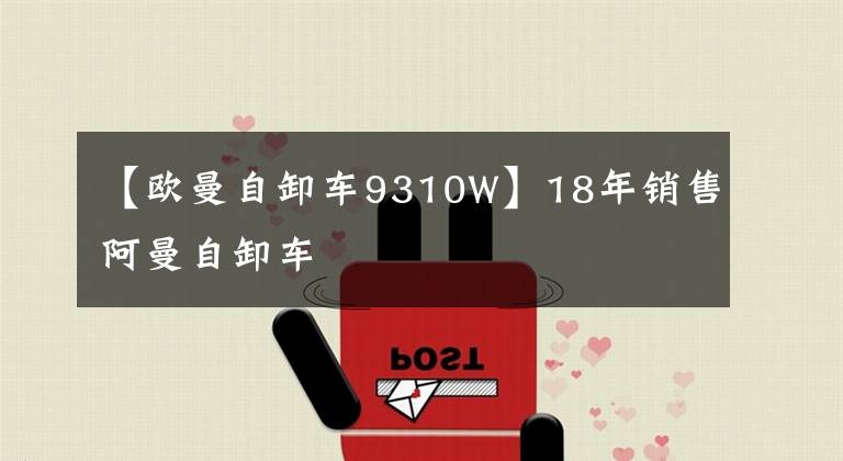 【欧曼自卸车9310W】18年销售阿曼自卸车
