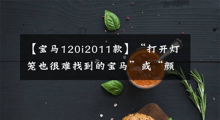 【宝马120i2011款】“打开灯笼也很难找到的宝马”或“颜值担当型911”?或者是……。