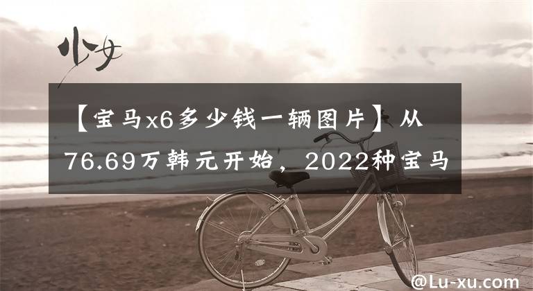 【宝马x6多少钱一辆图片】从76.69万韩元开始,2022种宝马X6正式上市