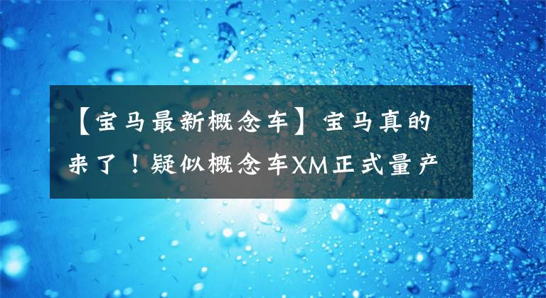 【宝马最新概念车】宝马真的来了！疑似概念车XM正式量产，网友：这次奔驰压力来了。