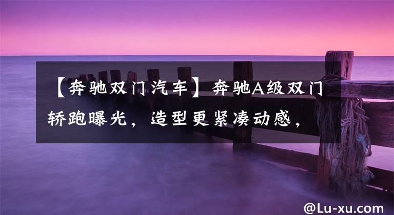 【奔驰双门汽车】奔驰A级双门轿跑曝光，造型更紧凑动感，没准还能给你无框车门