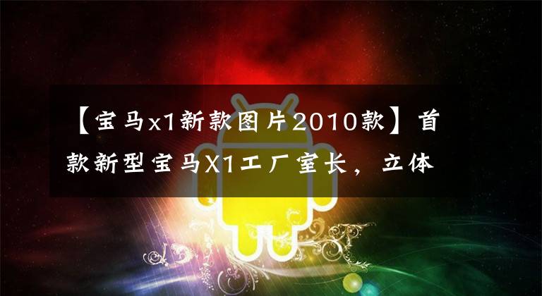 【宝马x1新款图片2010款】首款新型宝马X1工厂室长，立体感强，质感超过2.0T  8AT、奥迪Q3。