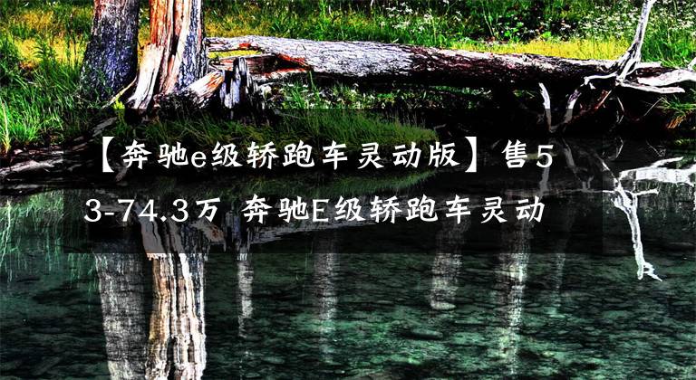 【奔驰e级轿跑车灵动版】售53-74.3万 奔驰E级轿跑车灵动版上市