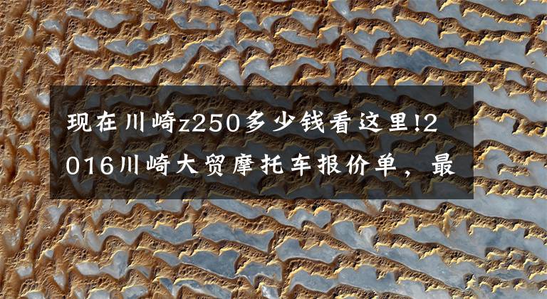 现在川崎z250多少钱看这里!2016川崎大贸摩托车报价单,最贵的高达72万