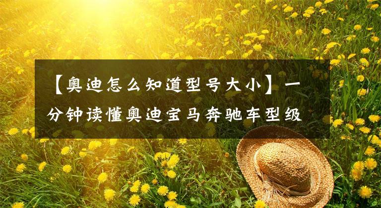 【奥迪怎么知道型号大小】一分钟读懂奥迪宝马奔驰车型级别