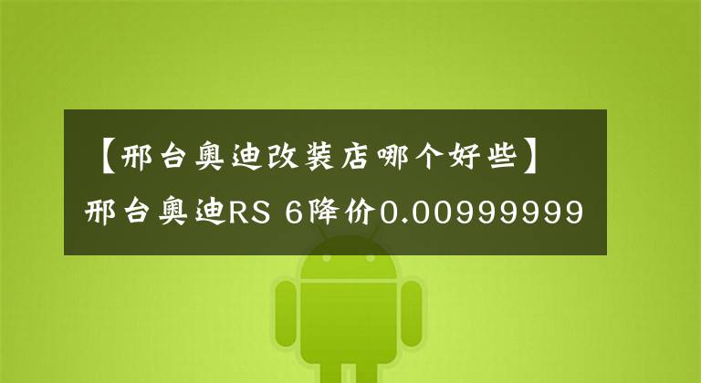 【邢台奥迪改装店哪个好些】邢台奥迪RS 6降价0.00999999999999万元, 欢迎莅临赏鉴