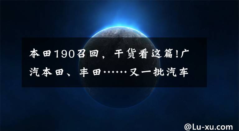 本田190召回，干货看这篇!广汽本田、丰田……又一批汽车紧急召回！快看看190多万中有没有您的爱车