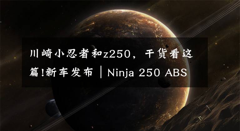 川崎小忍者和z250，干货看这篇!新车发布｜Ninja 250 ABS和 Z250 ABS新配色公布