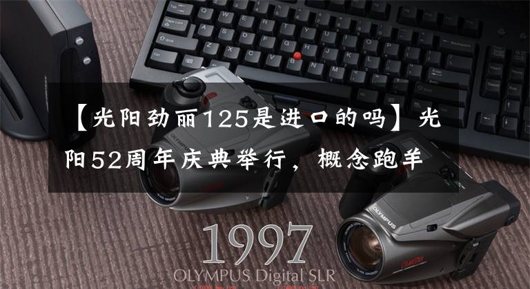 【光阳劲丽125是进口的吗】光阳52周年庆典举行，概念跑羊K50正式更名AK550