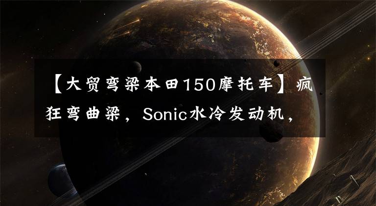 【大贸弯梁本田150摩托车】疯狂弯曲梁,Sonic水冷发动机,16马力的本田索尼克速达140公里。