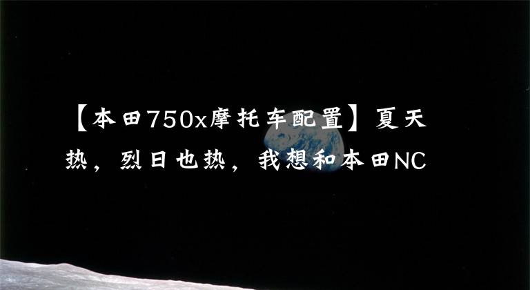 【本田750x摩托车配置】夏天热，烈日也热，我想和本田NC750X去阴凉的地方休闲。