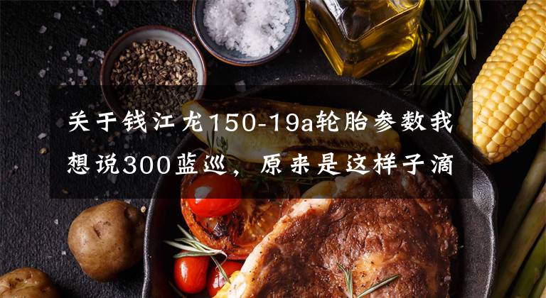 关于钱江龙150-19a轮胎参数我想说300蓝巡,原来是这样子滴