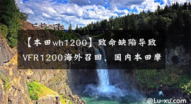 【本田wh1200】致命缺陷导致VFR1200海外召回，国内本田摩托车没有回应