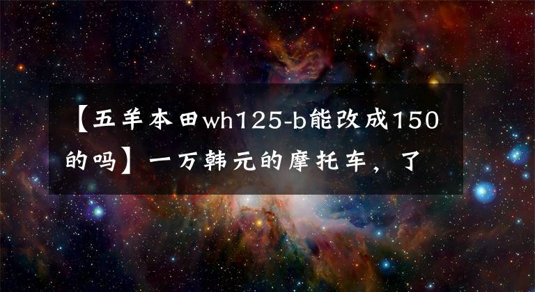 【五羊本田wh125-b能改成150的吗】一万韩元的摩托车，了解一下！