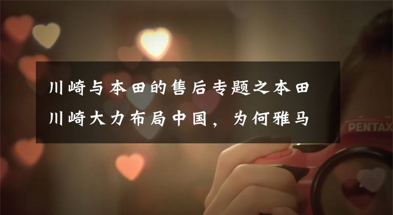 川崎与本田的售后专题之本田川崎大力布局中国,为何雅马哈迟迟没有大动作?