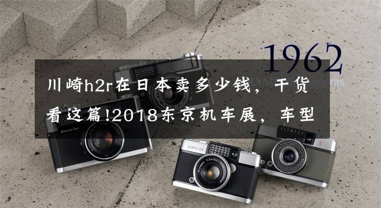 川崎h2r在日本卖多少钱，干货看这篇!2018东京机车展，车型大全
