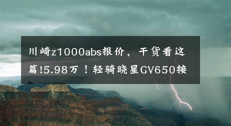 川崎z1000abs报价,干货看这篇!5.98万!轻骑晓星GV650接受预定/台荣300川崎Z1000回归售价15.4万