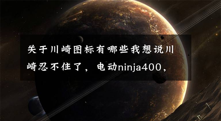 关于川崎图标有哪些我想说川崎忍不住了,电动ninja400,油电混合都来了