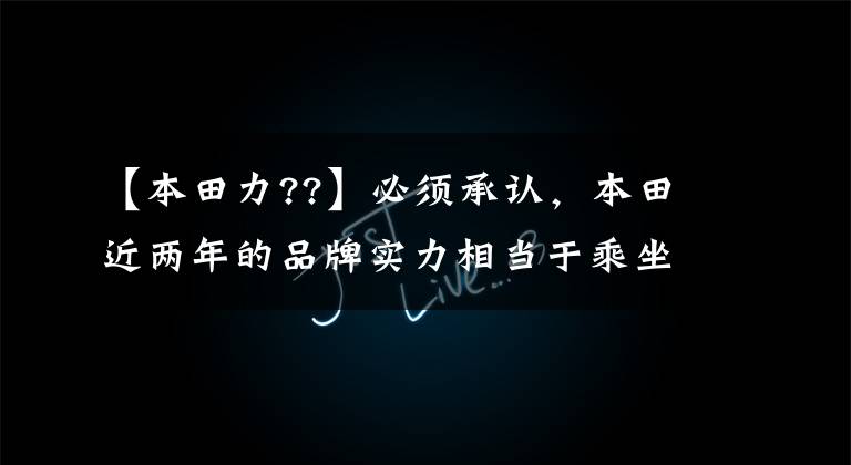 【本田力??】必须承认，本田近两年的品牌实力相当于乘坐直升机。
