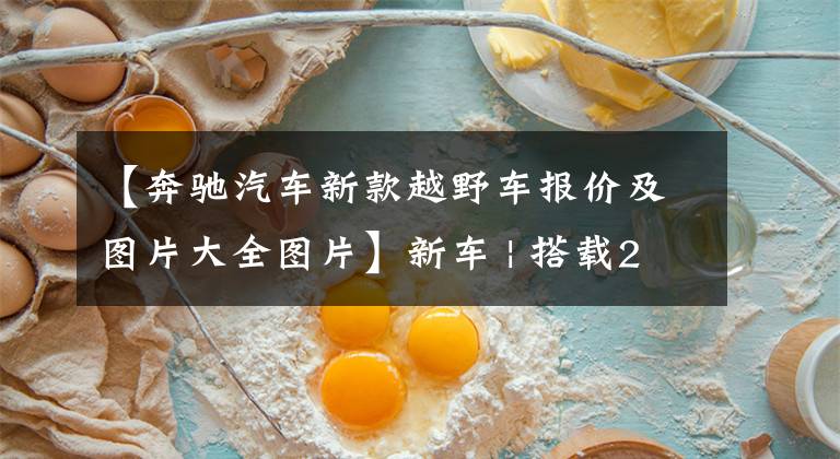 【奔驰汽车新款越野车报价及图片大全图片】新车 | 搭载2.0T发动机,售28.39-33.39万元!新款奔驰GLA正式上市