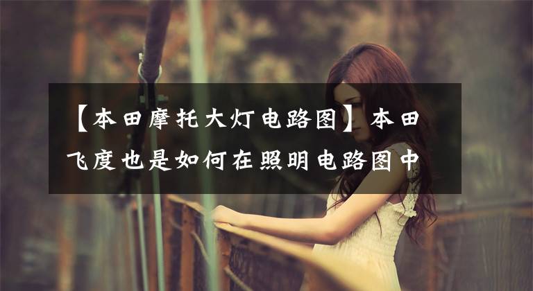 【本田摩托大灯电路图】本田飞度也是如何在照明电路图中区分照明控制电路工作方式的?