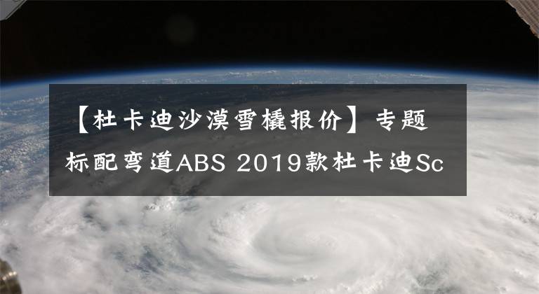 【杜卡迪沙漠雪橇报价】专题标配弯道ABS 2019款杜卡迪Scrambler 800上市