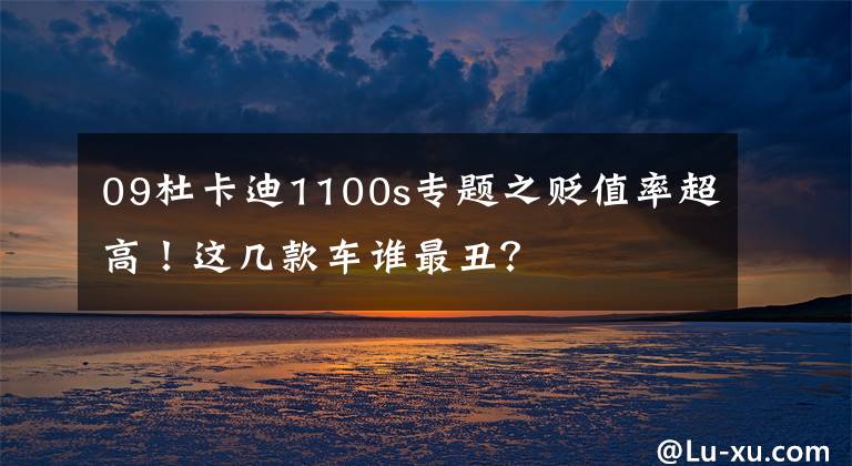 09杜卡迪1100s专题之贬值率超高！这几款车谁最丑？