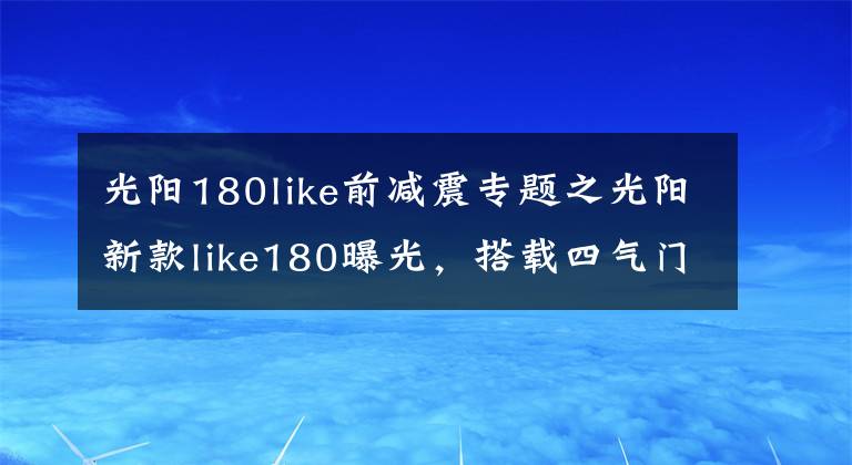 光阳180like前减震专题之光阳新款like180曝光,搭载四气门技术外形直逼Vespa