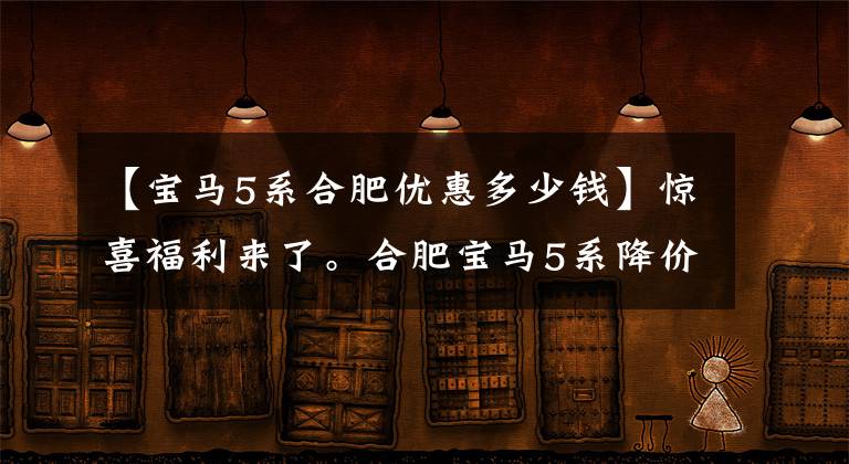 【宝马5系合肥优惠多少钱】惊喜福利来了。合肥宝马5系降价2.74万韩元。请光临
