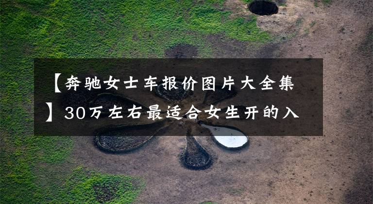 【奔驰女士车报价图片大全集】30万左右最适合女生开的入门级BBA,颜值和性价比都很高