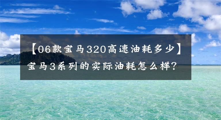 【06款宝马320高速油耗多少】宝马3系列的实际油耗怎么样?宝马3系油耗不高,我们一起看看吧。