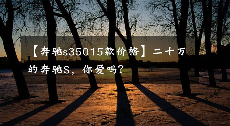 【奔驰s35015款价格】二十万的奔驰S,你爱吗?