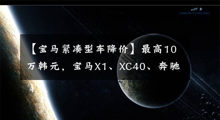 【宝马紧凑型车降价】最高10万韩元,宝马X1、XC40、奔驰GLA、3个紧凑型豪华SUV库存