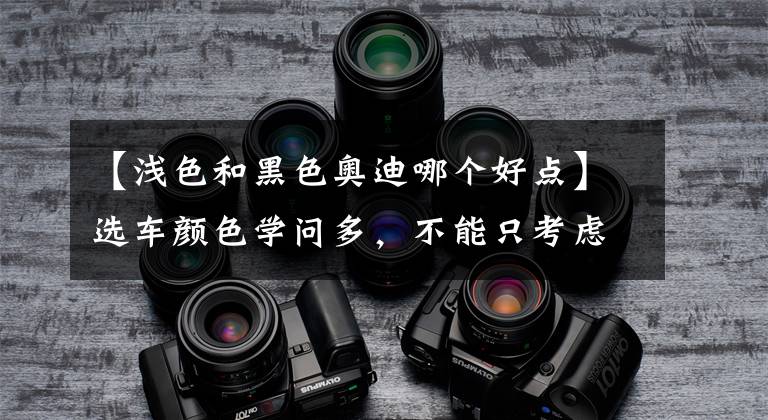 【浅色和黑色奥迪哪个好点】选车颜色学问多，不能只考虑个人喜好