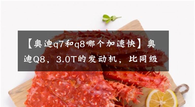 【奥迪q7和q8哪个加速快】奥迪Q8，3.0T的发动机，比同级别性价比要高许多，它到底如何？