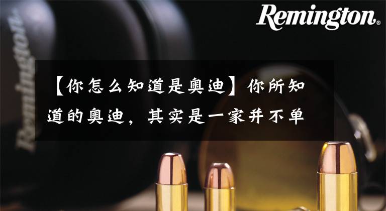 【你怎么知道是奥迪】你所知道的奥迪,其实是一家并不单纯的汽车公司