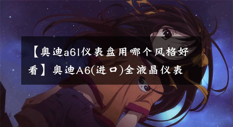 【奥迪a6l仪表盘用哪个风格好看】奥迪A6(进口)全液晶仪表,
