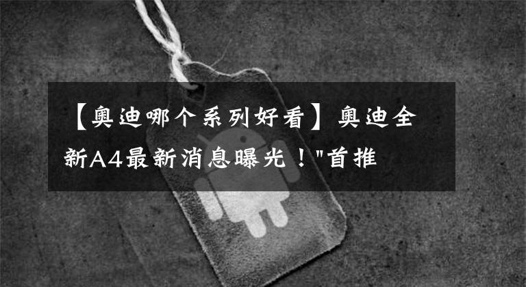【奥迪哪个系列好看】奥迪全新A4最新消息曝光!"首推'' 轿跑车型,比A5还好看