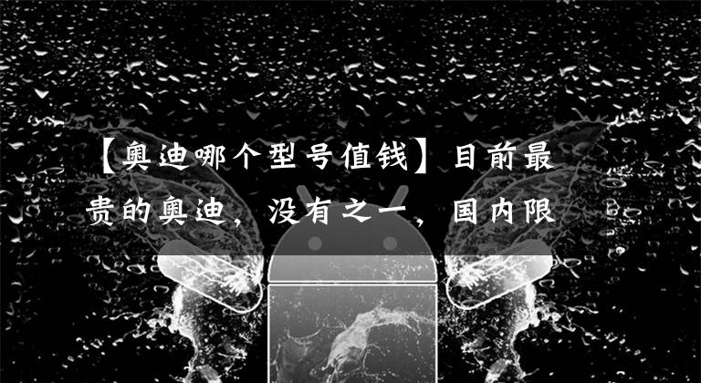 【奥迪哪个型号值钱】目前最贵的奥迪，没有之一，国内限量10台，有人见过吗？