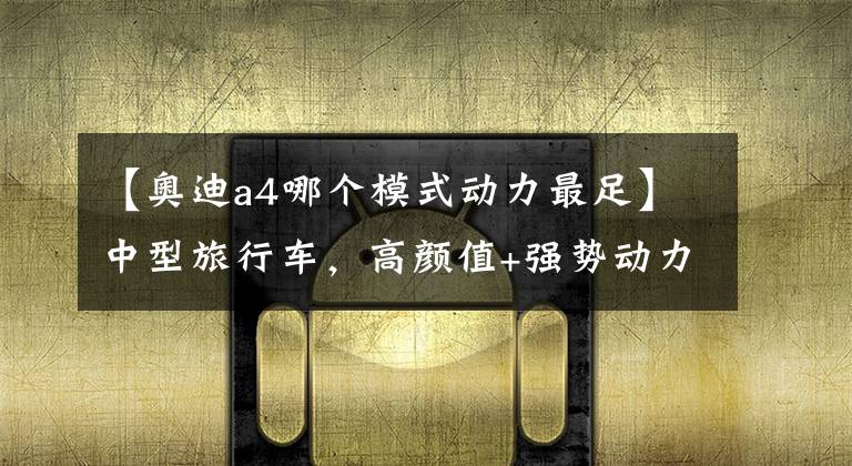 【奥迪a4哪个模式动力最足】中型旅行车，高颜值+强势动力，奥迪A4(进口)值得买吗？
