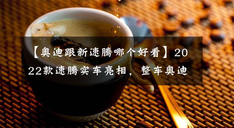 【奥迪跟新速腾哪个好看】2022款速腾实车亮相，整车奥迪A4一样漂亮，还看啥凯美瑞