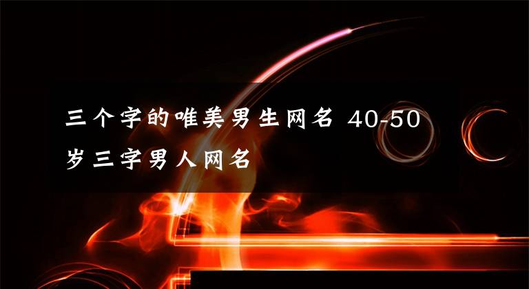 三个字的唯美男生网名 40-50岁三字男人网名